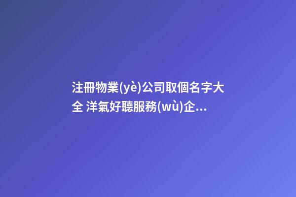 注冊物業(yè)公司取個名字大全 洋氣好聽服務(wù)企業(yè)名-第1張-公司起名-玄機(jī)派